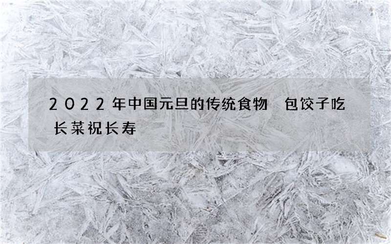 2022年中国元旦的传统食物 包饺子吃长菜祝长寿